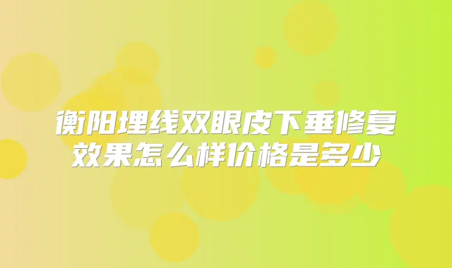 衡阳埋线双眼皮下垂修复效果怎么样价格是多少