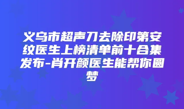 义乌市超声刀去除印第安纹医生上榜清单前十合集发布-肖开颜医生能帮你圆梦