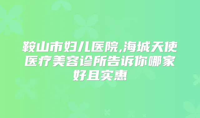 鞍山市妇儿医院,海城天使医疗美容诊所告诉你哪家好且实惠
