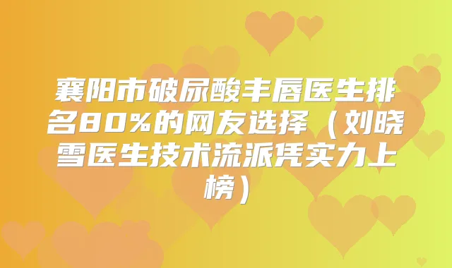 襄阳市破尿酸丰唇医生排名80%的网友选择（刘晓雪医生技术流派凭实力上榜）