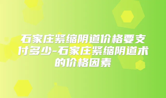 石家庄紧缩阴道价格要支付多少-石家庄紧缩阴道术的价格因素