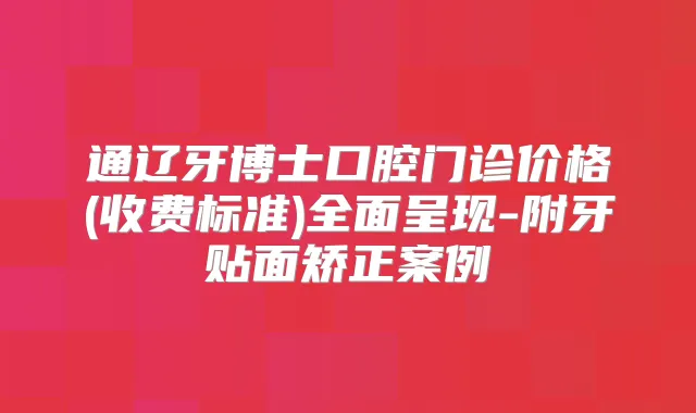 通辽牙博士口腔门诊价格(收费标准)全面呈现-附牙贴面矫正案例
