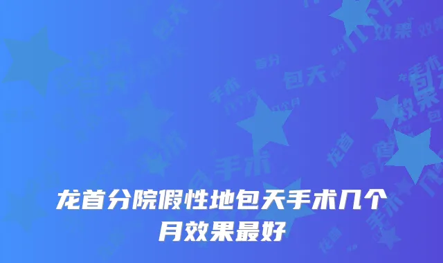 龙首分院假性地包天手术几个月效果好