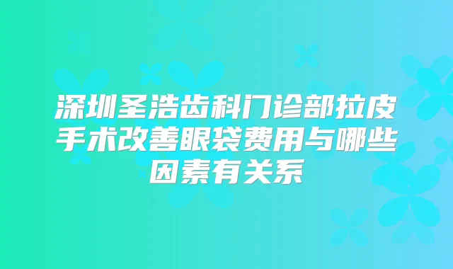 深圳圣浩齿科门诊部拉皮手术眼袋费用与哪些因素有关系