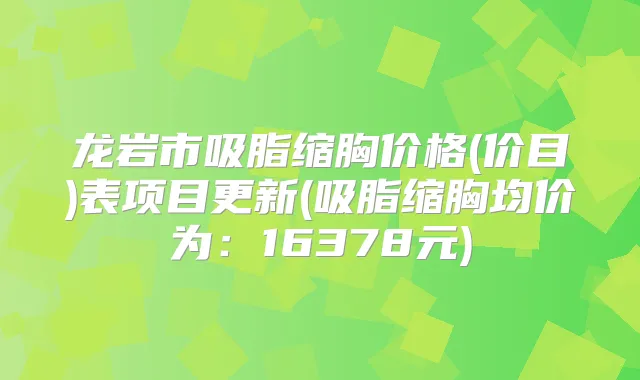 龙岩市吸脂缩胸价格(价目)表项目更新(吸脂缩胸均价为:16378元)
