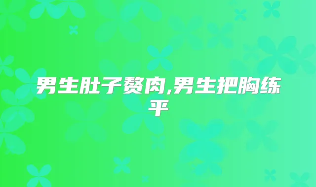 男生肚子赘肉,男生把胸练平