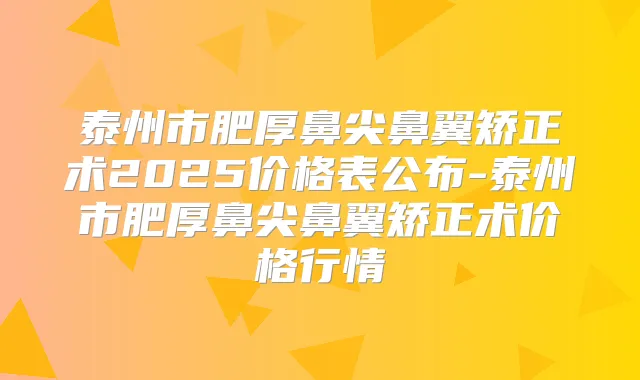 泰州市肥厚鼻尖鼻翼矫正术2025价格表公布-泰州市肥厚鼻尖鼻翼矫正术价格行情