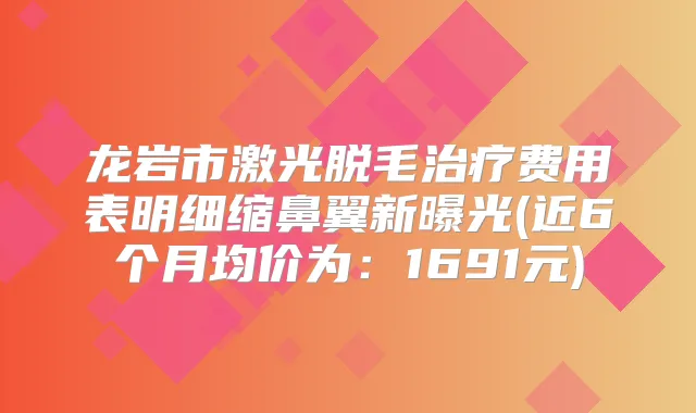 龙岩市激光脱毛费用表明细缩鼻翼新曝光(近6个月均价为：1691元)