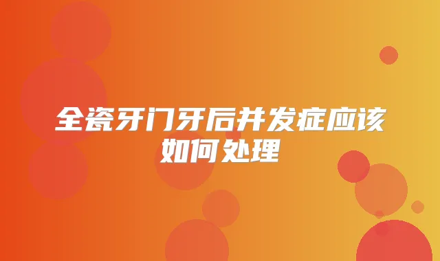 全瓷牙门牙后并发症应该如何处理