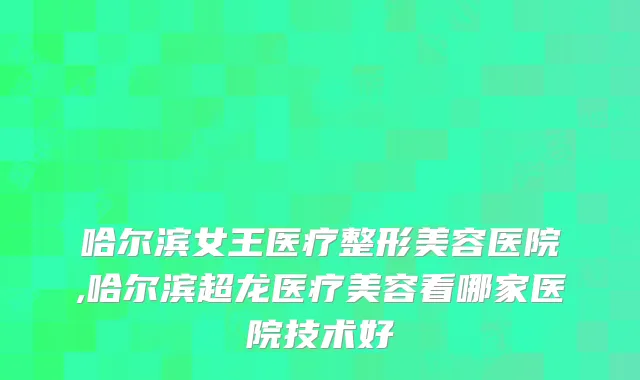 哈尔滨女王医疗整形美容医院,哈尔滨超龙医疗美容看哪家医院技术好