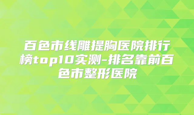 百色市线雕提胸医院排行榜top10实测-排名靠前百色市整形医院