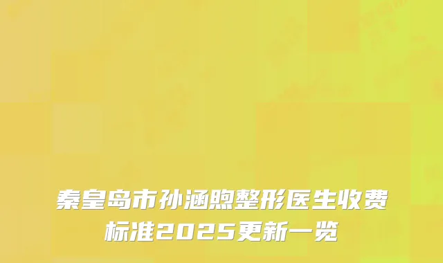 秦皇岛市孙涵煦整形医生收费标准2025更新一览