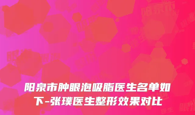阳泉市肿眼泡吸脂医生名单如下-张璞医生整形效果对比