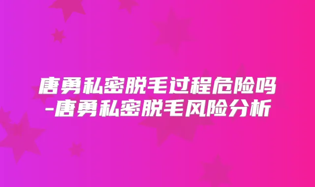 唐勇私密脱毛过程危险吗-唐勇私密脱毛风险分析