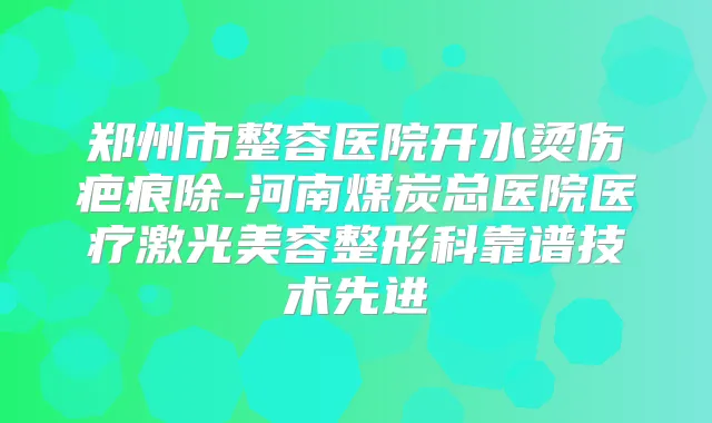 郑州市整容医院开水烫伤疤痕除-河南煤炭总医院医疗激光美容整形科靠谱技术先进