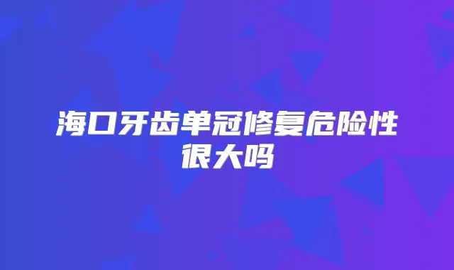 海口牙齿单冠修复危险性很大吗