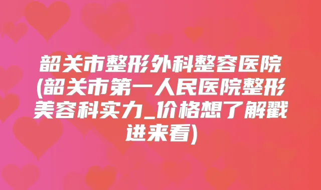 韶关市整形外科整容医院(韶关市第一人民医院整形美容科实力_价格想了解戳进来看)