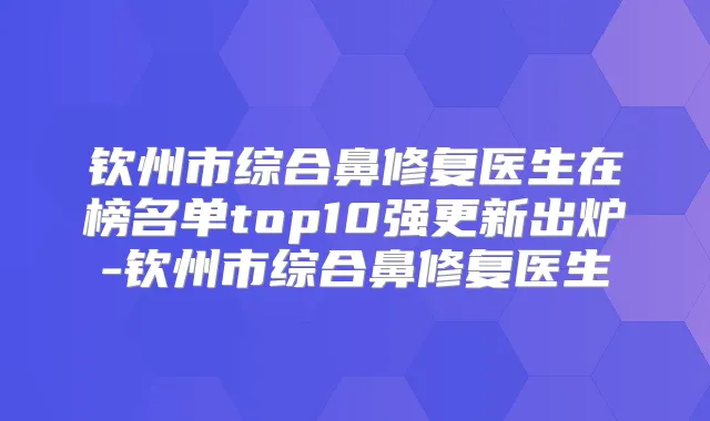 钦州市综合鼻修复医生在榜名单top10强更新出炉-钦州市综合鼻修复医生
