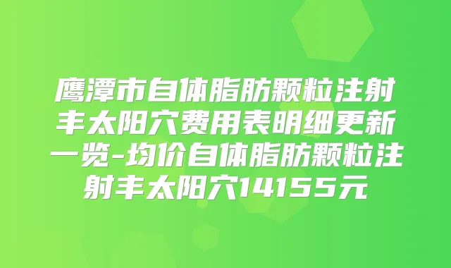 鹰潭市自体脂肪颗粒注射丰太阳穴费用表明细更新一览-均价自体脂肪颗粒注射丰太阳穴14155元