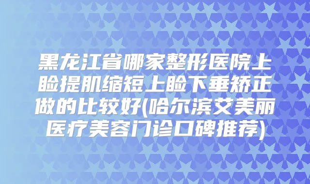 黑龙江省哪家整形医院上睑提肌缩短上睑下垂矫正做的比较好(哈尔滨艾美丽医疗美容门诊口碑推荐)