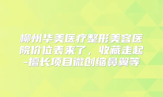 柳州华美医疗整形美容医院价位表来了,收藏走起-擅长项目微创缩鼻翼等