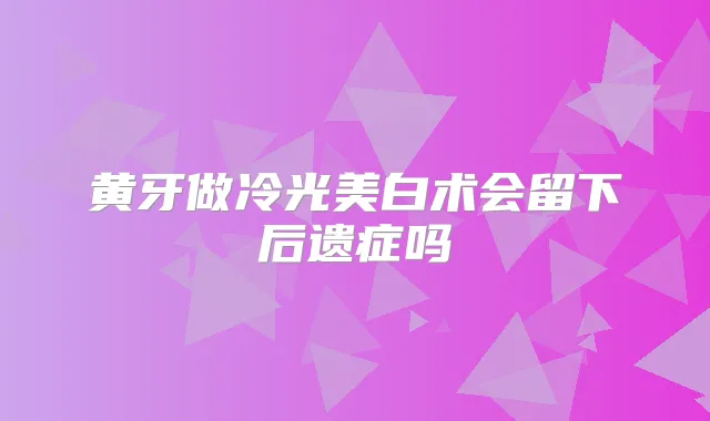 黄牙做冷光美白术会留下后遗症吗