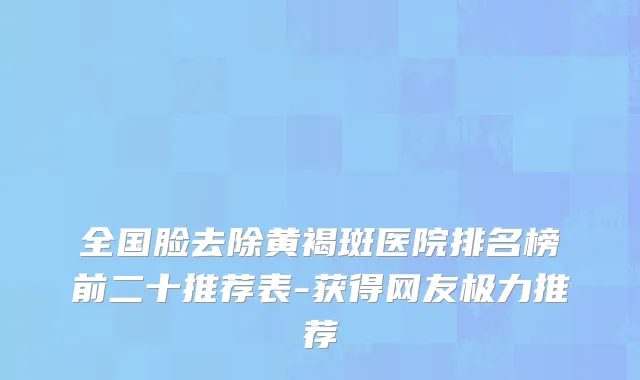全国脸去除黄褐斑医院排名榜前二十推荐表-获得网友极力推荐