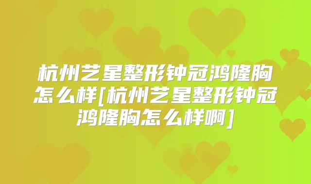杭州艺星整形钟冠鸿隆胸怎么样[杭州艺星整形钟冠鸿隆胸怎么样啊]