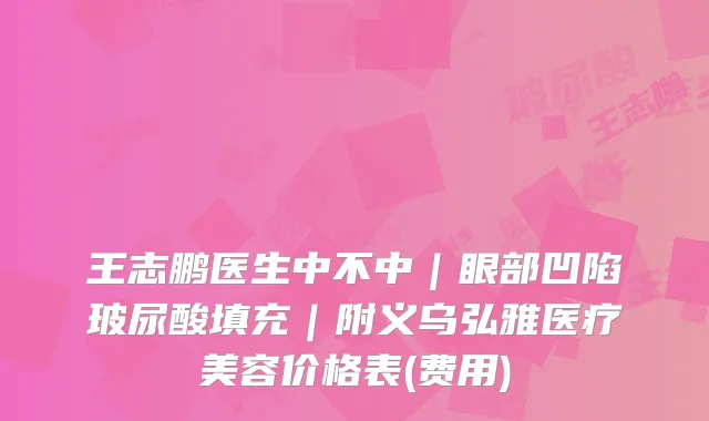 王志鹏医生中不中｜眼部凹陷玻尿酸填充｜附义乌弘雅医疗美容价格表(费用)