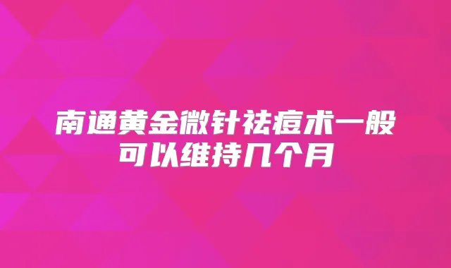 南通黄金微针祛痘术一般可以维持几个月