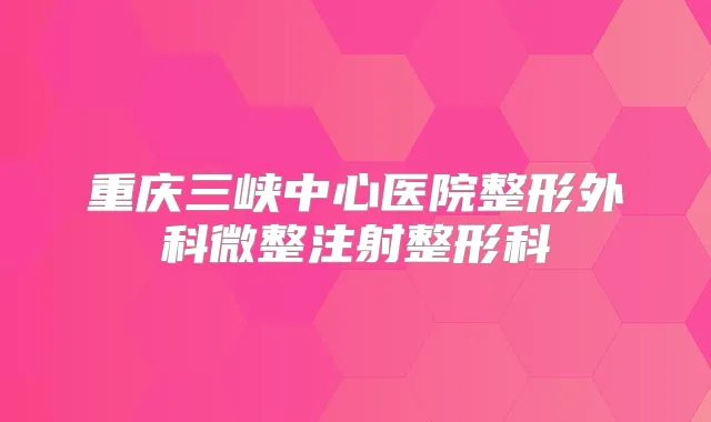 重庆三峡中心医院整形外科微整注射整形科
