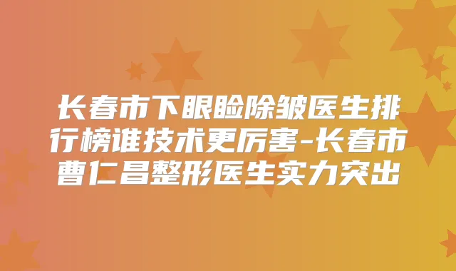 长春市下眼睑除皱医生排行榜谁技术更厉害-长春市曹仁昌整形医生实力突出