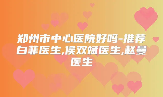 郑州市中心医院好吗-推荐白菲医生,侯双斌医生,赵曼医生
