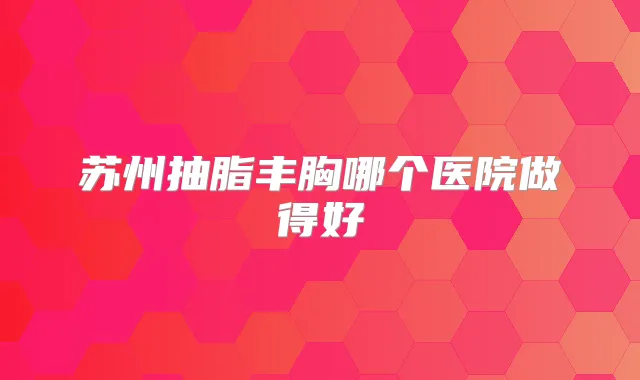 苏州抽脂丰胸哪个医院做得好
