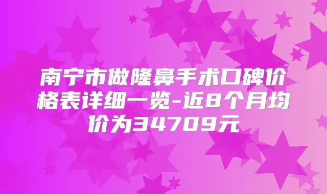 南宁市做隆鼻手术口碑价格表详细一览-近8个月均价为34709元