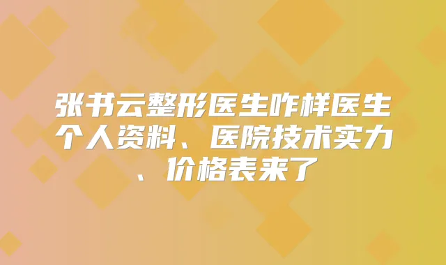 张书云整形医生咋样医生个人资料、医院技术实力、价格表来了