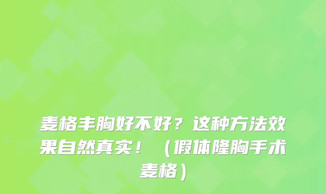 麦格丰胸好不好?这种方法效果自然真实!(假体隆胸手术麦格)