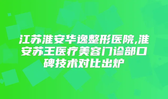 江苏淮安华逸整形医院,淮安苏王医疗美容门诊部口碑技术对比出炉