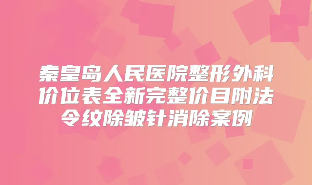 秦皇岛人民医院整形外科价位表全新完整价目附法令纹除皱针消除案例