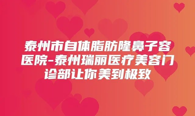 泰州市自体脂肪隆鼻子容医院-泰州瑞丽医疗美容门诊部让你美到