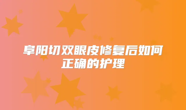 阜阳切双眼皮修复后如何正确的护理