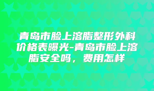 青岛市脸上溶脂整形外科价格表曝光-青岛市脸上溶脂安全吗，费用怎样