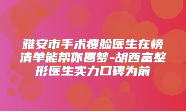 雅安市手术瘦脸医生在榜清单能帮你圆梦-胡西富整形医生实力口碑为前