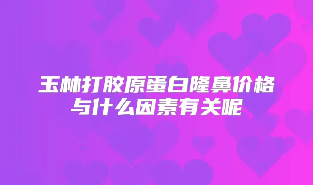 玉林打胶原蛋白隆鼻价格与什么因素有关呢
