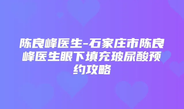 陈良峰医生-石家庄市陈良峰医生眼下填充玻尿酸预约攻略