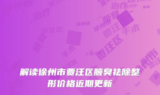 解读徐州市贾汪区腋臭祛除整形价格近期更新