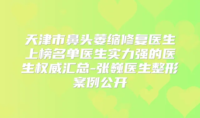 天津市鼻头萎缩修复医生上榜名单医生实力强的医生汇总-张巍医生整形案例公开
