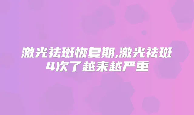 激光祛斑恢复期,激光祛斑4次了越来越严重