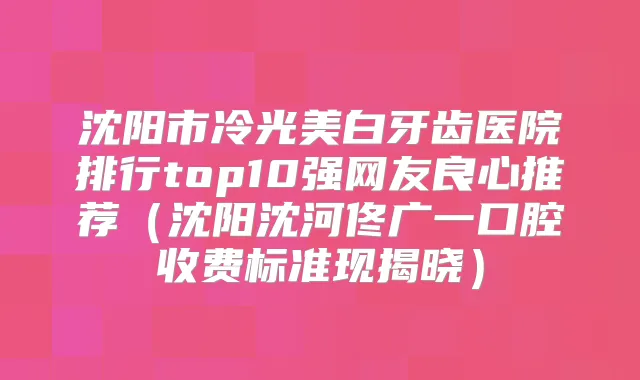 沈阳市冷光美白牙齿医院排行top10强网友良心推荐(沈阳沈河佟广一口腔收费标准现揭晓)