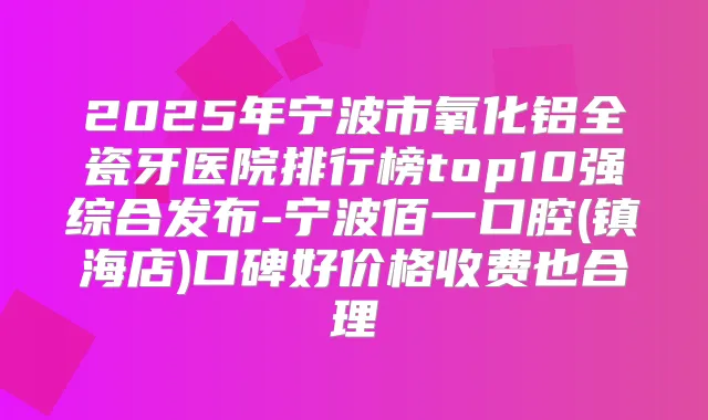 title="2025年宁波市氧化铝全瓷牙医院排行榜top10强综合发布-宁波佰一口腔(镇海店)口碑好价格收费也合理"